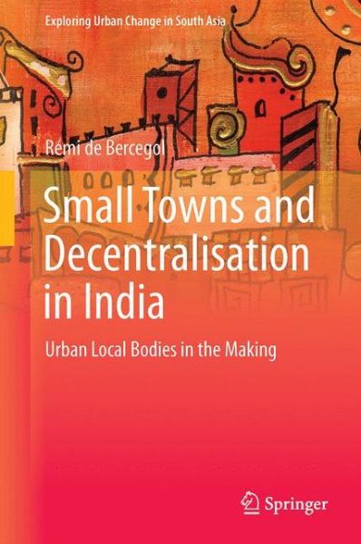 Cover for Remi De Bercegol · Small Towns and Decentralisation in India: Urban Local Bodies in the Making - Exploring Urban Change in South Asia (Innbunden bok) [1st ed. 2017 edition] (2016)
