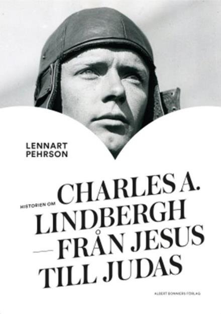 Historien om Charles A. Lindbergh : från Jesus till Judas - Pehrson Lennart - Bøger - Albert Bonniers förlag - 9789100153625 - 2. juni 2017