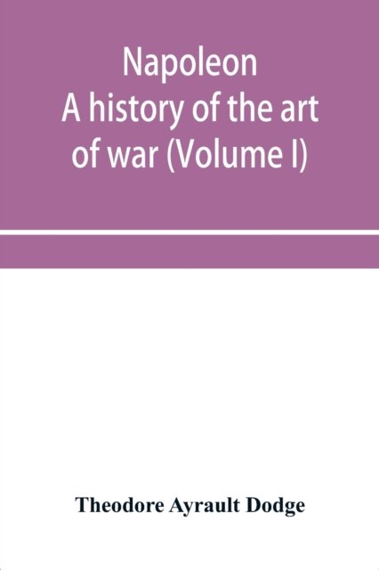Cover for Theodore Ayrault Dodge · Napoleon; a history of the art of war, from the beginning of the French revolution to the End of the Eighteenth century, with a Detailed account of the Wars of the French Revolution (Volume I) (Paperback Book) (2019)