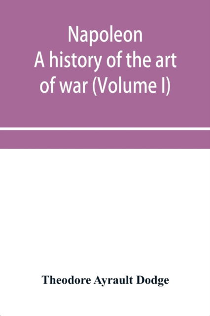 Napoleon; a history of the art of war, from the beginning of the French revolution to the End of the Eighteenth century, with a Detailed account of the Wars of the French Revolution (Volume I) - Theodore Ayrault Dodge - Books - Alpha Edition - 9789353955625 - December 26, 2019