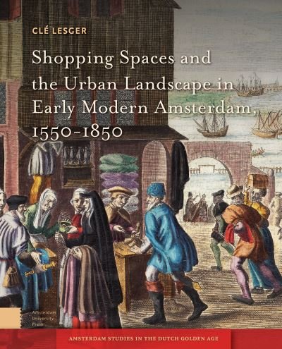 Cover for Cle Lesger · Shopping Spaces and the Urban Landscape in Early Modern Amsterdam, 1550-1850 - Amsterdam Studies in the Dutch Golden Age (Hardcover bog) (2020)