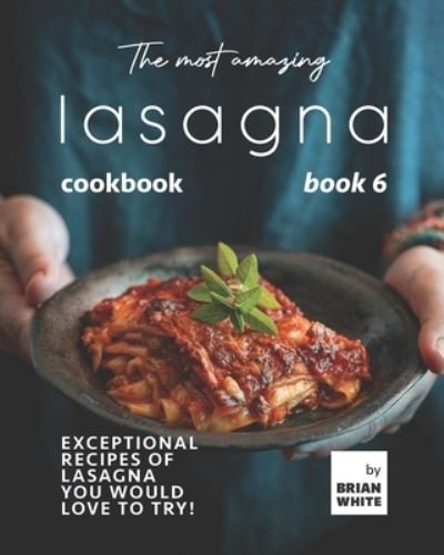 Cover for Brian White · The Most Amazing Lasagna Cookbook - Book 6: Exceptional Recipes of Lasagna You Would Love to Try! (Paperback Bog) (2021)