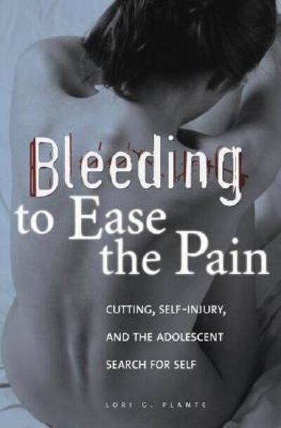 Cover for Lori G. Plante · Bleeding to Ease the Pain: Cutting, Self-Injury, and the Adolescent Search for Self (Hardcover Book) (2007)