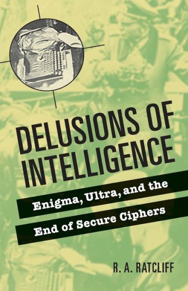 Delusions of Intelligence: Enigma, Ultra, and the End of Secure Ciphers - R. A. Ratcliff - Bøger - Cambridge University Press - 9780521736626 - 6. oktober 2008