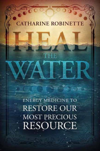 Catharine Robinette · Heal the Water: Energy Medicine to Restore Our Most Precious Resource (Paperback Book) (2024)