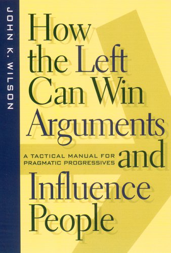 Cover for John K. Wilson · How the Left Can Win Arguments and Influence People: A Tactical Manual for Pragmatic Progressives - Critical America (Hardcover Book) (2000)