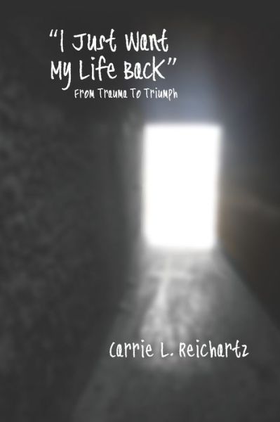 Cover for Carrie L. Reichartz · I Just Want My Life Back : From Trauma to Triumph (Paperback Book) (2019)