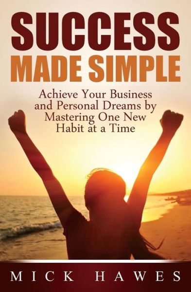 Cover for Mick Hawes · Success Made Simple: Achieve Your Business and Personal Dreams by Mastering One New Habit at a Time. (Paperback Book) [One edition] (2014)