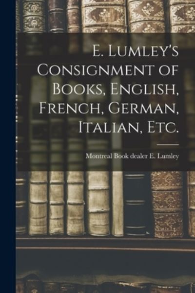 Cover for Book Dealer Montreal E Lumley · E. Lumley's Consignment of Books, English, French, German, Italian, Etc. (Paperback Book) (2021)