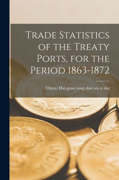 Cover for China Hai Guan Zong Shui Wu Si Shu · Trade Statistics of the Treaty Ports, for the Period 1863-1872 (Paperback Book) (2021)