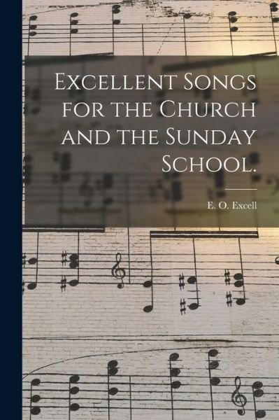 Excellent Songs for the Church and the Sunday School. - E O (Edwin Othello) 1851-1 Excell - Books - Legare Street Press - 9781015155626 - September 10, 2021