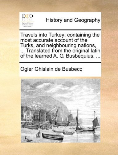 Travels into Turkey: Containing the Most Accurate Account of the Turks, and Neighbouring Nations, ... Translated from the Original Latin of the Learned A. G. Busbequius. ... - Ogier Ghislain De Busbecq - Books - Gale ECCO, Print Editions - 9781140796626 - May 27, 2010