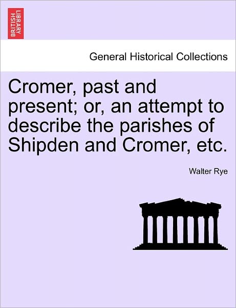 Cromer, Past and Present; Or, an Attempt to Describe the Parishes of Shipden and Cromer, Etc. - Walter Rye - Books - British Library, Historical Print Editio - 9781241127626 - February 21, 2011