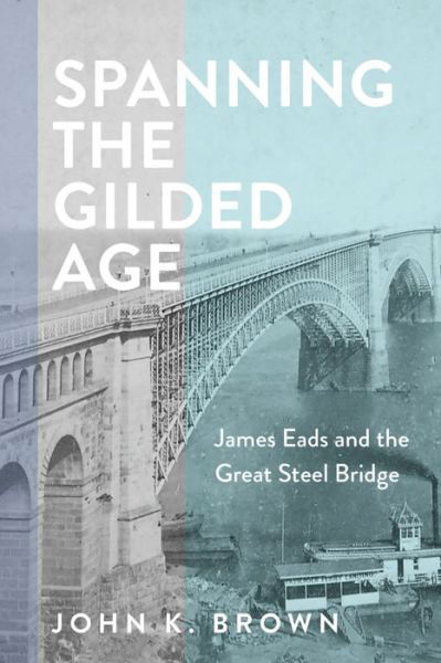 Cover for John K. Brown · Spanning the Gilded Age: James Eads and the Great Steel Bridge - Hagley Library Studies in Business, Technology, and Politics (Gebundenes Buch) (2024)