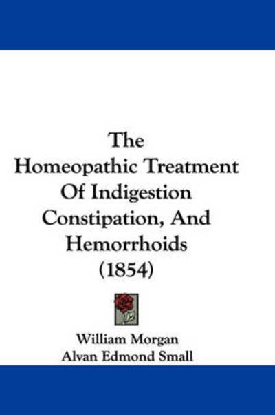 The Homeopathic Treatment of Indigestion Constipation, and Hemorrhoids (1854) - William Morgan - Bøker - Kessinger Publishing - 9781437375626 - 22. desember 2008
