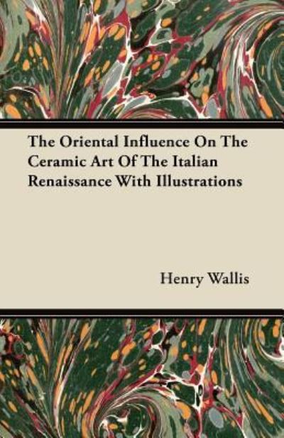 Cover for Henry Wallis · The Oriental Influence On The Ceramic Art Of The Italian Renaissance With Illustrations (Paperback Book) (2011)