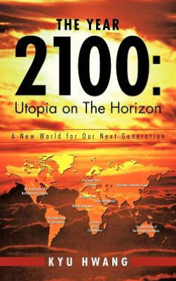 Cover for Kyu Hwang · The Year 2100: Utopia on the Horizon: a New World for Our Next Generation (Inbunden Bok) (2012)