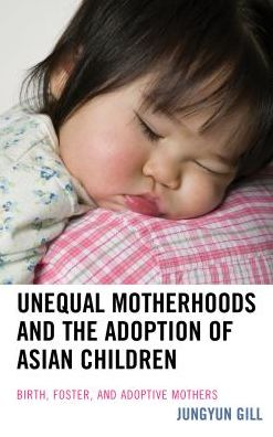 Cover for Jungyun Gill · Unequal Motherhoods and the Adoption of Asian Children: Birth, Foster, and Adoptive Mothers (Hardcover Book) (2016)