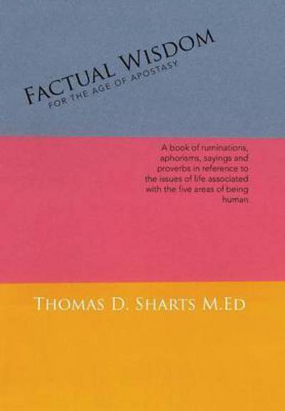 Cover for Thomas D Sharts M Ed · Factual Wisdom for the Age of Apostasy: a Book of Ruminations, Aphorisms, Sayings and Proverbs in Reference to the Issues of Life Associated with the (Inbunden Bok) (2015)