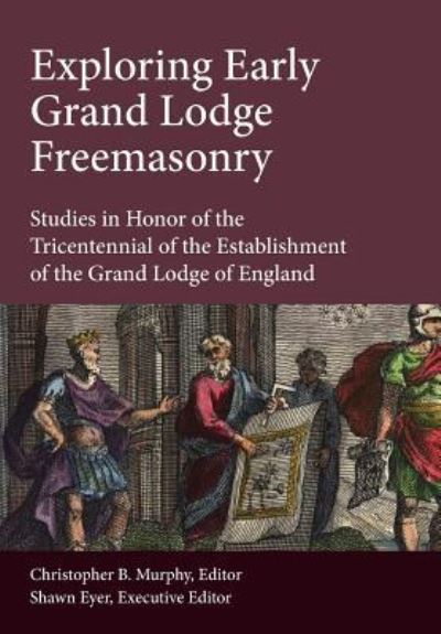 Cover for Exploring Early Grand Lodge Freemasonry: Studies in Honor of the Tricentennial of the Establishment of the Grand Lodge of England (Hardcover Book) (2017)