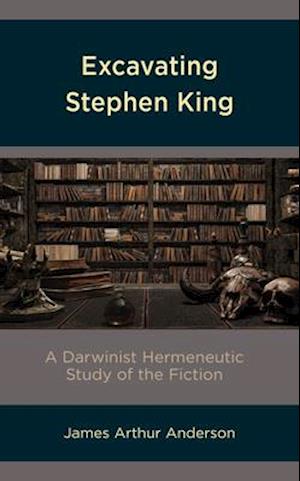 Excavating Stephen King: A Darwinist Hermeneutic Study of the Fiction - James Arthur Anderson - Books - Lexington Books - 9781793628626 - October 28, 2020