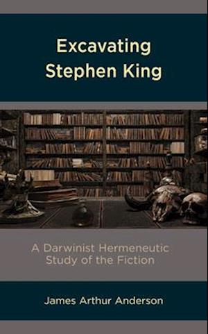 Excavating Stephen King: A Darwinist Hermeneutic Study of the Fiction - James Arthur Anderson - Books - Bloomsbury Publishing Plc - 9781793628626 - October 28, 2020