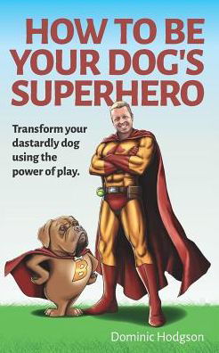 Dominic Hodgson · How to be Your Dog's Superhero: Transform Your Dastardly Dog Using the Power of Play (Paperback Book) (2016)