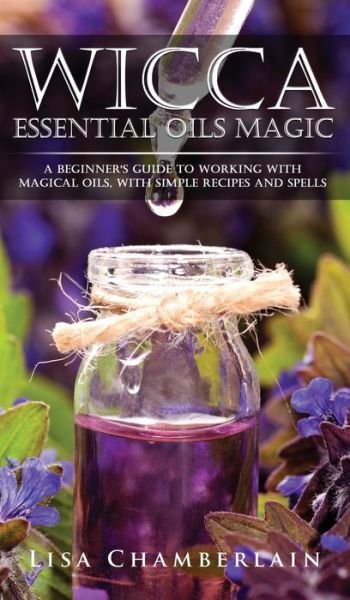 Cover for Lisa Chamberlain · Wicca Essential Oils Magic: A Beginner's Guide to Working with Magical Oils, with Simple Recipes and Spells (Inbunden Bok) (2017)