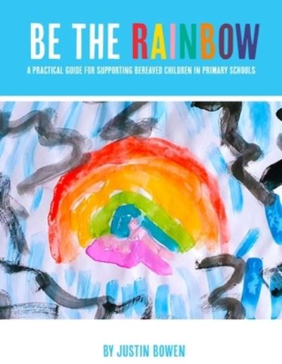 Justin Bowen · Be The Rainbow: A Practical Guide for Supporting Bereaved Children in Primary Schools (Paperback Book) (2022)