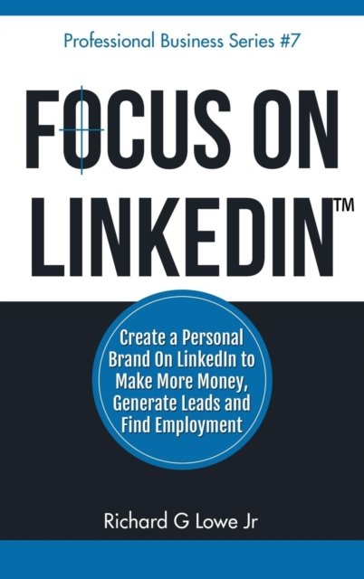 Cover for Lowe, Richard G, Jr · Focus on LinkedIn: Create a Personal Brand on LinkedIn? to Make More Money, Generate Leads, and Find Employment - Business Professional (Hardcover Book) (2016)