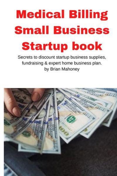 Cover for Brian Mahoney · Medical Billing Small Business Startup book: Secrets to discount startup business supplies, fundraising &amp; expert home business plan (Paperback Book) (2020)