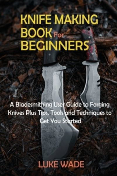 Cover for Luke Wade · Knife Making Book for Beginners: A Bladesmithing User Guide to Forging Knives Plus Tips, Tools and Techniques to Get You Started (Paperback Book) (2021)