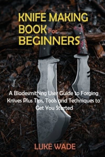 Cover for Luke Wade · Knife Making Book for Beginners: A Bladesmithing User Guide to Forging Knives Plus Tips, Tools and Techniques to Get You Started (Pocketbok) (2021)