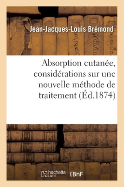 Cover for Bremond-J-J-L · Absorption Cutanee, Considerations Sur Une Nouvelle Methode de Traitement (Paperback Book) (2017)