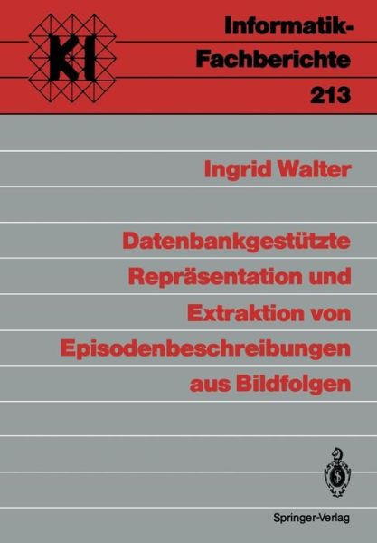 Cover for Ingrid Walter · Datenbankgestutzte Reprasentation und Extraktion von Episodenbeschreibungen aus Bildfolgen - Informatik-Fachberichte / Subreihe Kunstliche Intelligenz (Taschenbuch) [German edition] (1989)