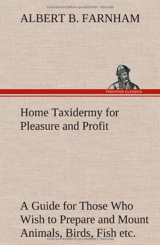 Cover for Albert B. Farnham · Home Taxidermy for Pleasure and Profit a Guide for Those Who Wish to Prepare and Mount Animals, Birds, Fish, Reptiles, Etc., for Home, Den, or Office (Hardcover Book) (2013)