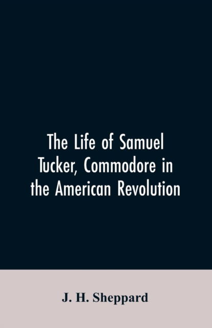 Cover for J H Sheppard · The life of Samuel Tucker, commodore in the American revolution (Paperback Bog) (2019)