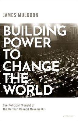 Building Power to Change the World: The Political Thought of the German Council Movements - Muldoon, James (Lecturer in Political Science, Lecturer in Political Science, University of Exeter, UK) - Books - Oxford University Press - 9780198856627 - November 25, 2020