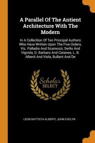 Cover for Leon Battista Alberti · A Parallel of the Antient Architecture with the Modern: In a Collection of Ten Principal Authors Who Have Written Upon the Five Orders, Viz. Palladio and Scamozzi, Serlio and Vignola, D. Barbaro and Cataneo, L. B. Alberti and Viola, Bullant and de (Paperback Book) (2018)