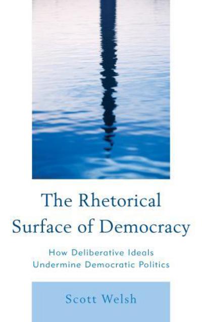 Cover for Scott Welsh · The Rhetorical Surface of Democracy: How Deliberative Ideals Undermine Democratic Politics (Hardcover Book) (2012)