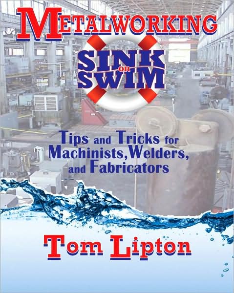 Cover for Tom Lipton · Metalworking Sink or Swim: Tips and Tricks for Machinists, Welders, and Fabricators (Hardcover Book) (2009)