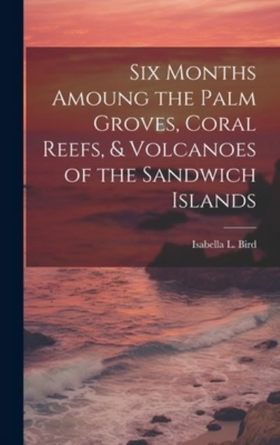 Cover for Isabella L. Bird · Six Months Amoung the Palm Groves, Coral Reefs, &amp; Volcanoes of the Sandwich Islands (Book) (2023)