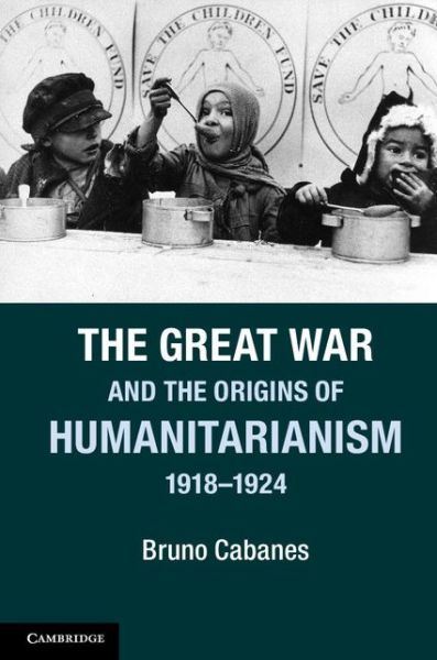 Cover for Cabanes, Bruno (Yale University, Connecticut) · The Great War and the Origins of Humanitarianism, 1918–1924 - Studies in the Social and Cultural History of Modern Warfare (Hardcover Book) (2014)