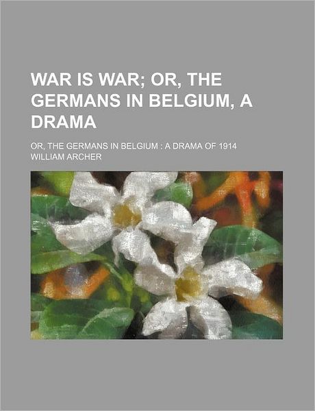 Cover for William Archer · War Is War; Or, the Germans in Belgium, a Drama. Or, the Germans in Belgium a Drama of 1914 (Paperback Book) (2012)