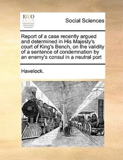 Cover for Havelock · Report of a Case Recently Argued and Determined in His Majesty's Court of King's Bench, on the Validity of a Sentence of Condemnation by an Enemy's Co (Taschenbuch) (2010)