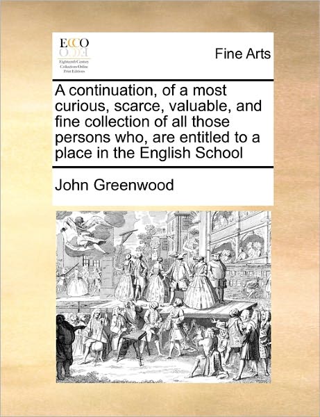 Cover for John Greenwood · A Continuation, of a Most Curious, Scarce, Valuable, and Fine Collection of All Those Persons Who, Are Entitled to a Place in the English School (Paperback Book) (2010)