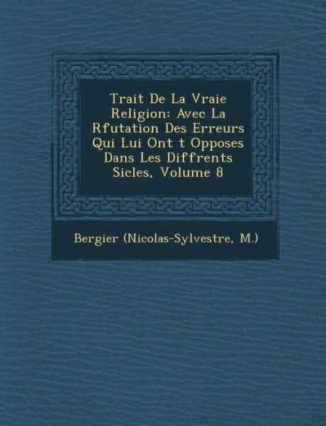 Cover for M ), Bergier (Nicolas-sylvestre · Trait De La Vraie Religion: Avec La R Futation Des Erreurs Qui Lui Ont T Oppos Es Dans Les Diff Rents Si Cles, Volume 8 (Pocketbok) (2012)