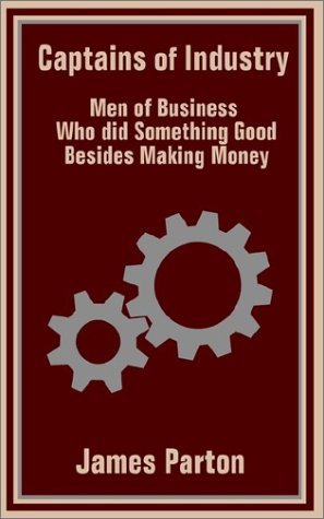 Captains of Industry: Men of Business Who did Something Good Besides Making Money - James Parton - Boeken - Fredonia Books (NL) - 9781410100627 - 7 december 2002