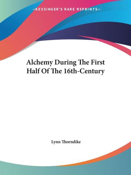 Alchemy During the First Half of the 16th-century - Lynn Thorndike - Libros - Kessinger Publishing, LLC - 9781425373627 - 8 de diciembre de 2005