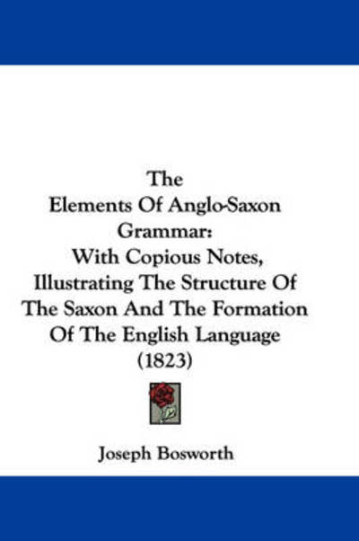 Cover for Joseph Bosworth · The Elements of Anglo-saxon Grammar: with Copious Notes, Illustrating the Structure of the Saxon and the Formation of the English Language (1823) (Paperback Book) (2008)